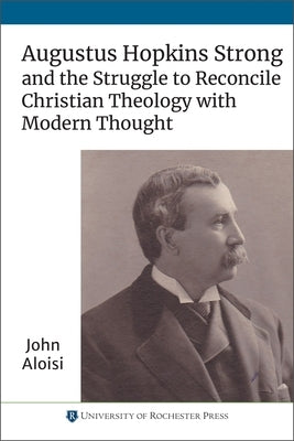 Augustus Hopkins Strong and the Struggle to Reconcile Christian Theology with Modern Thought by Aloisi, John