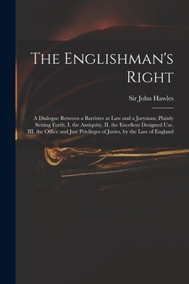 The Englishman's Right: a Dialogue Between a Barrister at Law and a Juryman; Plainly Setting Forth, I. the Antiquity, II. the Excellent Design by Hawles, John