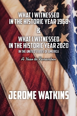 What I Witnessed in the Historic Year 1968 and What I Witnessed in the Historic Year 2020 in the United States of America: A Year to Remember by Watkins, Jerome