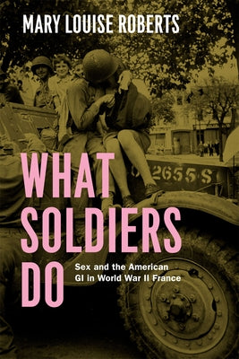 What Soldiers Do: Sex and the American GI in World War II France by Roberts, Mary Louise