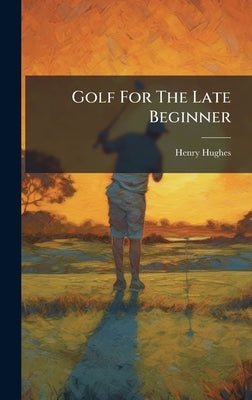 Golf For The Late Beginner by Hughes, Henry