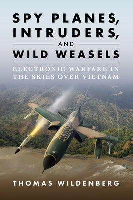 Spy Planes, Intruders, and Wild Weasels: Electronic Warfare in the Skies Over Vietnam by Wildenberg, Thomas