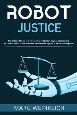 Robot Justice: The Collected Cases of the Honorable Judge Gort Daylek, A.I., Presiding by Weinreich, Marc