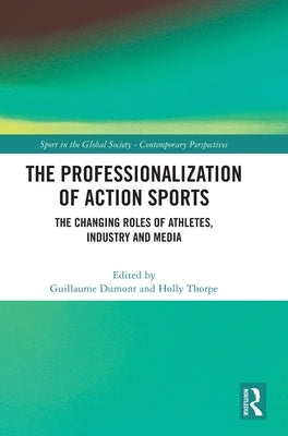 The Professionalization of Action Sports: The Changing Roles of Athletes, Industry and Media by Dumont, Guillaume