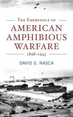 The Emergence of American Amphibious Warfare 1898-1945 by Nasca, David S.