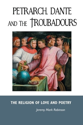 Petrarch, Dante and the Troubadours: The Religion of Love and Poetry by Robinson, Jeremy Mark