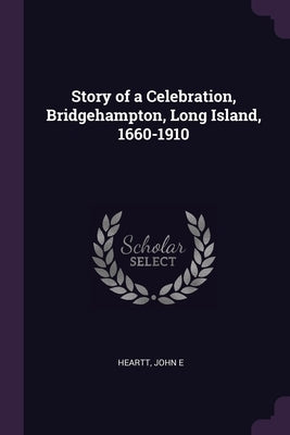 Story of a Celebration, Bridgehampton, Long Island, 1660-1910 by Heartt, John E.