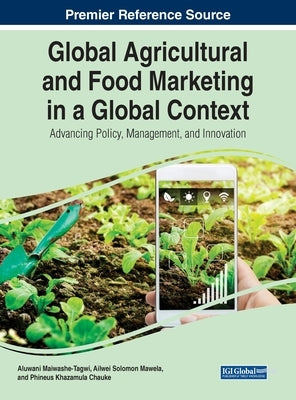 Global Agricultural and Food Marketing in a Global Context: Advancing Policy, Management, and Innovation by Maiwashe-Tagwi, Aluwani