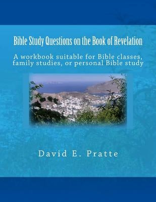 Bible Study Questions on the Book of Revelation: A workbook suitable for Bible classes, family studies, or personal Bible study by Pratte, David E.