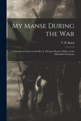 My Manse During the War: a Decade of Letters to the Rev. J. Thomas Murray, Editor of the Methodist Protestant by Balch, T. B. (Thomas Bloomer) 1793-1