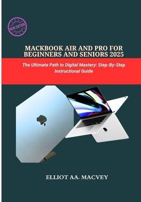 Macbook Air and Pro for Beginners and Seniors 2025: The Ultimate Path to Digital Mastery: Step-By-step Instructional Guide by Macvey, Elliot Aa