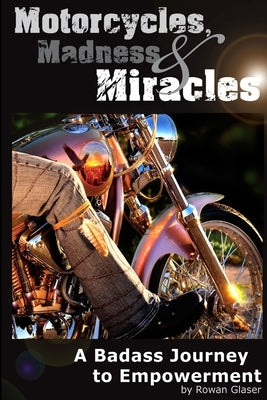 Motorcycles, Madness & Miracles - A Badass Journey to Empowerment by Glaser, Rowan