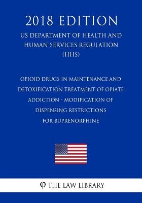 Opioid Drugs in Maintenance and Detoxification Treatment of Opiate Addiction - Modification of Dispensing Restrictions for Buprenorphine (Us Departmen by The Law Library