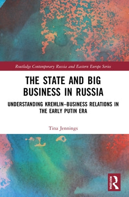 The State and Big Business in Russia: Understanding Kremlin-Business Relations in the Early Putin Era by Jennings, Tina