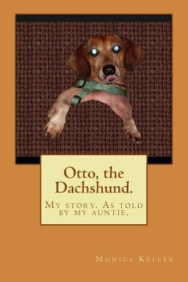 Otto, the Dachshund.: My story. As told by my auntie. by Keller, Monica