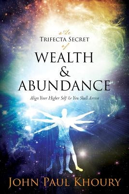 The Trifecta Secret of Wealth & Abundance: Align Your Higher Self & You Shall Arrive by Khoury, John Paul