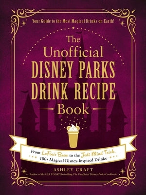 The Unofficial Disney Parks Drink Recipe Book: From Lefou's Brew to the Jedi Mind Trick, 100+ Magical Disney-Inspired Drinks by Craft, Ashley