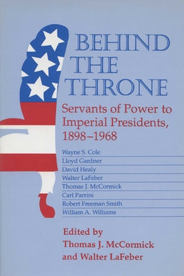 Behind the Throne: Servants of Power to Imperial Presidents, 1898-1968 by McCormick, Thomas J.
