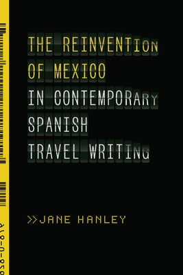 The Reinvention of Mexico in Contemporary Spanish Travel Writing by Hanley, Jane