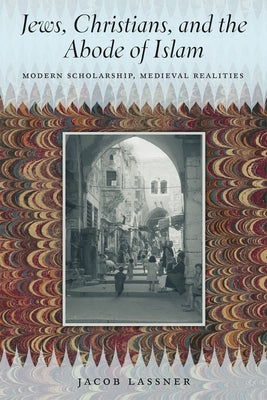 Jews, Christians, and the Abode of Islam: Modern Scholarship, Medieval Realities by Lassner, Jacob