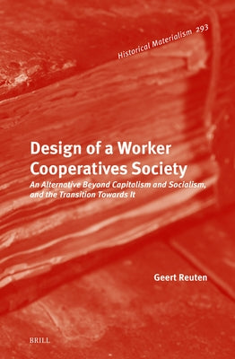 Design of a Worker Cooperatives Society: An Alternative Beyond Capitalism and Socialism, and the Transition Towards It by Reuten, Geert
