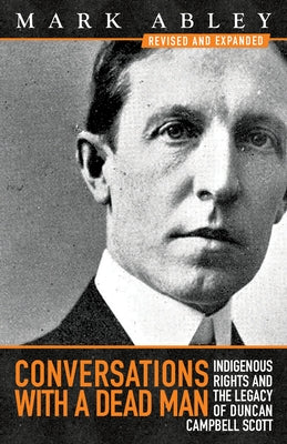 Conversations with a Dead Man: Indigenous Rights and the Legacy of Duncan Campbell Scott by Abley, Mark