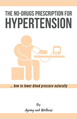 No-Drugs Prescription for Hypertension: ... how to lower blood pressure naturally by And Wellness, Ageing