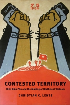 Contested Territory: Dien Bien Phu and the Making of Northwest Vietnam by Lentz, Christian C.