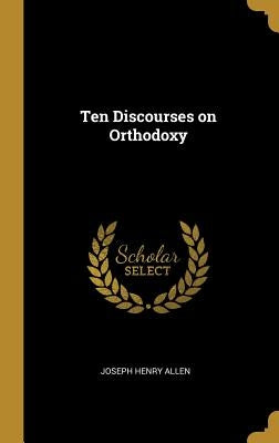 Ten Discourses on Orthodoxy by Allen, Joseph Henry