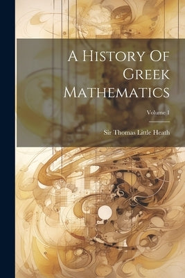 A History Of Greek Mathematics; Volume 1 by Sir Thomas Little Heath