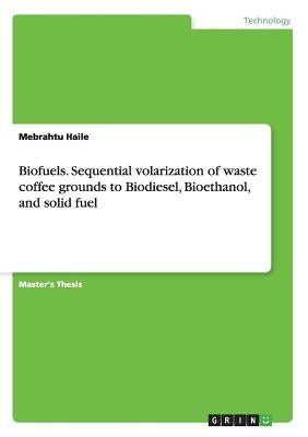 Biofuels. Sequential volarization of waste coffee grounds to Biodiesel, Bioethanol, and solid fuel by Haile, Mebrahtu