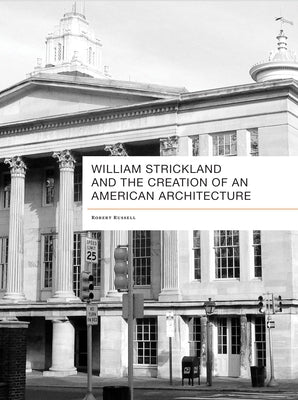 William Strickland and the Creation of an American Architecture by Russell, Robert Douglass