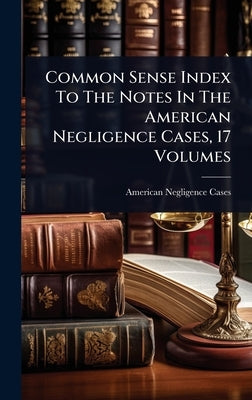 Common Sense Index To The Notes In The American Negligence Cases, 17 Volumes by Cases, American Negligence