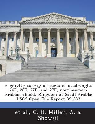 A Gravity Survey of Parts of Quadrangles 26e, 26f, 27e, and 27f, Northeastern Arabian Shield, Kingdom of Saudi Arabia: Usgs Open-File Report 89-333 by Miller, C. H.