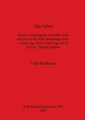 Ala-Jalve: Spatial, technological, and behavioral analyses of the lithic assemblage from a Stone Age-Early Metal Age site in Utsj by Rankama, Tuija