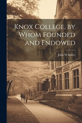 Knox College, by Whom Founded and Endowed by Bailey, John W.