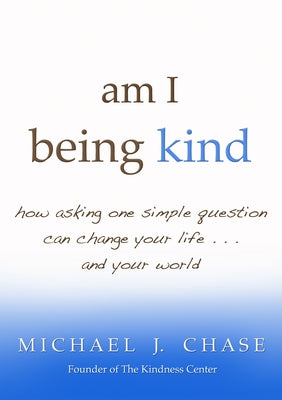 am I being kind: how asking one simple question can change your life...and your world by Chase, Michael J.