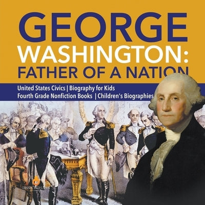 George Washington: Father of a Nation United States Civics Biography for Kids Fourth Grade Nonfiction Books Children's Biographies by Dissected Lives