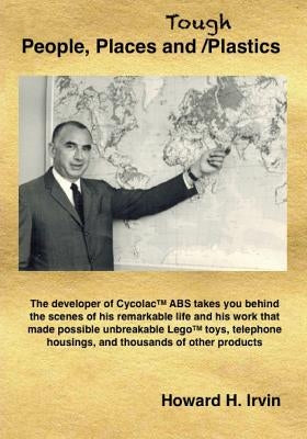 People, Places and Tough Plastics: The developer of CycolacTM ABS takes you behind the scenes of his remarkable life and his work that made possible u by Irvin, Howard H.
