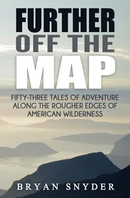 Further Off The Map: Fifty-Three Tales of Adventure Along the Rougher Edges of American Wilderness by Snyder, Bryan