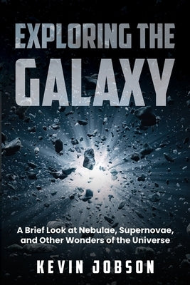 Exploring the Galaxy: A Brief Look at Nebulae, Supernovae, and Other Wonders of the Universe by Jobson, Kevin