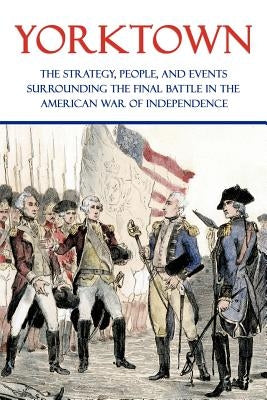 Yorktown: The Strategy, People, and Events Surrounding the Final Battle in the American War of Independence by Jones, Clarence Porter