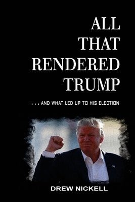 All That Rendered Trump... And What Led Up to His Election by Nickell, Drew