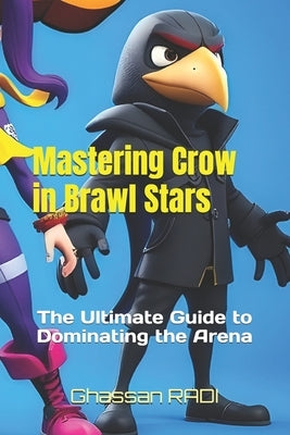 Mastering Crow in Brawl Stars: The Ultimate Guide to Dominating the Arena: Crow Brawl Stars Mastery: The Complete Guide to Dominating with Poisoned Pr by Radi, Ghassan