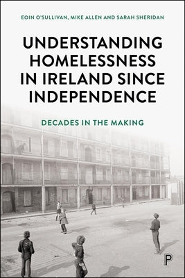 Understanding Homelessness in Ireland Since Independence: Decades in the Making by O'Sullivan, Eoin