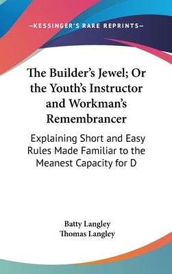 The Builder's Jewel; Or the Youth's Instructor and Workman's Remembrancer: Explaining Short and Easy Rules Made Familiar to the Meanest Capacity for D by Langley, Batty