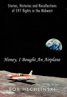 Honey, I Bought an Airplane: Stories, Histories and Recollections of 597 Flights in the Midwest by Hechlinski, Bob