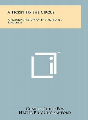 A Ticket To The Circus: A Pictorial History Of The Incredible Ringlings by Fox, Charles Philip