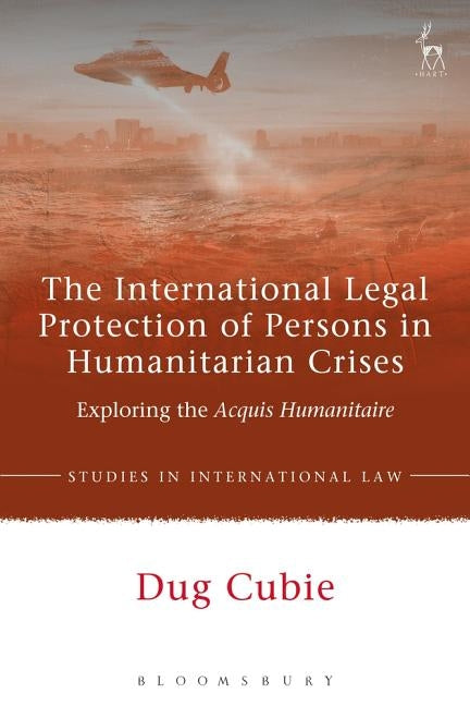The International Legal Protection of Persons in Humanitarian Crises: Exploring the Acquis Humanitaire by Cubie, Dug