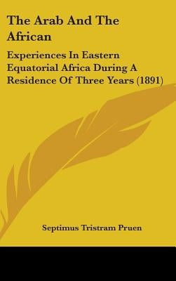 The Arab And The African: Experiences In Eastern Equatorial Africa During A Residence Of Three Years (1891) by Pruen, Septimus Tristram